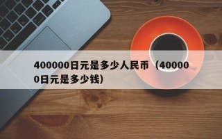 400000日元是多少人民币（400000日元是多少钱）