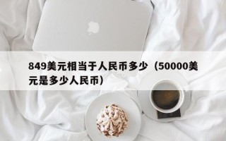 849美元相当于人民币多少（50000美元是多少人民币）