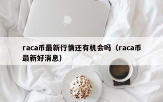 raca币最新行情还有机会吗（raca币最新好消息）