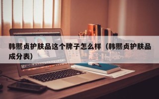 韩熙贞护肤品这个牌子怎么样（韩熙贞护肤品成分表）