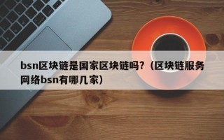 bsn区块链是国家区块链吗?（区块链服务网络bsn有哪几家）