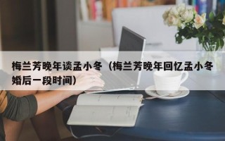 梅兰芳晚年谈孟小冬（梅兰芳晚年回忆孟小冬婚后一段时间）