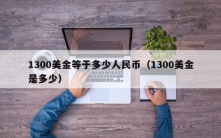 1300美金等于多少人民币（1300美金是多少）