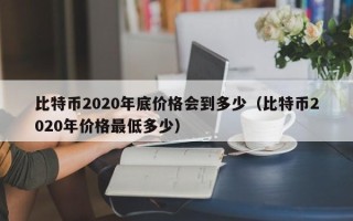 比特币2020年底价格会到多少（比特币2020年价格最低多少）