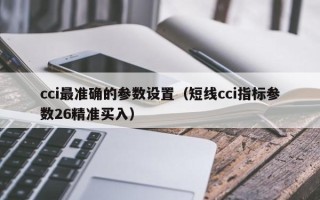 cci最准确的参数设置（短线cci指标参数26精准买入）