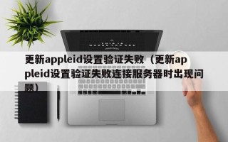 更新appleid设置验证失败（更新appleid设置验证失败连接服务器时出现问题）