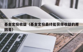 基金定投收益（基金定投最终能获得收益的原因是）