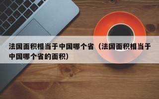 法国面积相当于中国哪个省（法国面积相当于中国哪个省的面积）