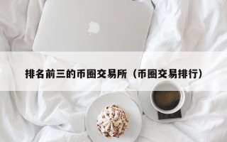 排名前三的币圈交易所（币圈交易排行）