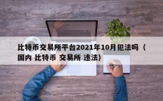 比特币交易所平台2021年10月犯法吗（国内 比特币 交易所 违法）