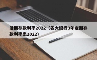 活期存款利率2022（各大银行3年定期存款利率表2022）