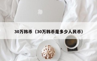 30万韩币（30万韩币是多少人民币）