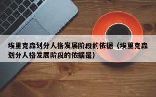 埃里克森划分人格发展阶段的依据（埃里克森划分人格发展阶段的依据是）