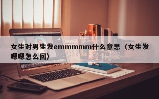 女生对男生发emmmmm什么意思（女生发嗯嗯怎么回）