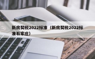 新房契税2022标准（新房契税2022标准石家庄）