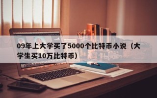 09年上大学买了5000个比特币小说（大学生买10万比特币）