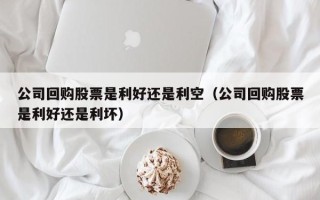 公司回购股票是利好还是利空（公司回购股票是利好还是利坏）