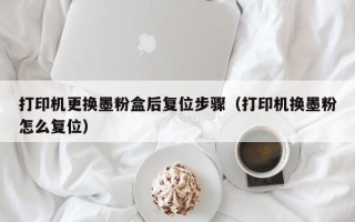 打印机更换墨粉盒后复位步骤（打印机换墨粉怎么复位）