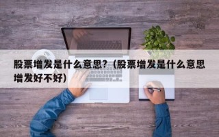 股票增发是什么意思?（股票增发是什么意思增发好不好）