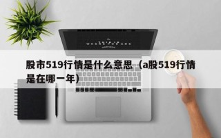 股市519行情是什么意思（a股519行情是在哪一年）