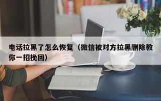 电话拉黑了怎么恢复（微信被对方拉黑删除教你一招挽回）