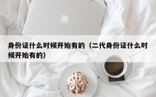 身份证什么时候开始有的（二代身份证什么时候开始有的）