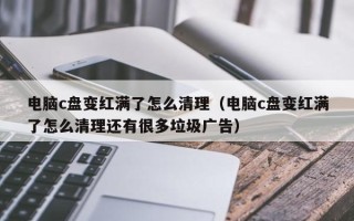 电脑c盘变红满了怎么清理（电脑c盘变红满了怎么清理还有很多垃圾广告）