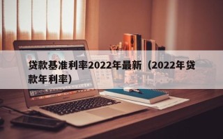 贷款基准利率2022年最新（2022年贷款年利率）