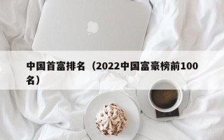 中国首富排名（2022中国富豪榜前100名）