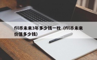 fil币未来3年多少钱一枚（fil币未来价值多少钱）