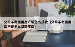 父母不出面用房产证怎么贷款（父母不出面用房产证怎么贷款买房）