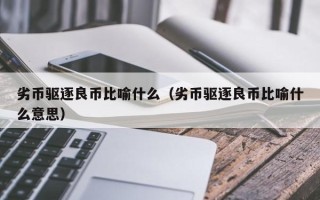 劣币驱逐良币比喻什么（劣币驱逐良币比喻什么意思）