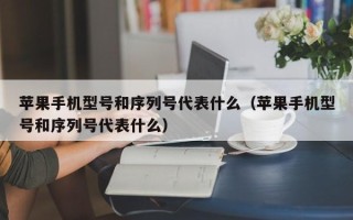 苹果手机型号和序列号代表什么（苹果手机型号和序列号代表什么）