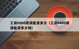 工资6000房贷能贷多少（工资6000房贷能贷多少钱）