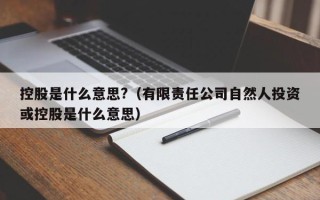 控股是什么意思?（有限责任公司自然人投资或控股是什么意思）