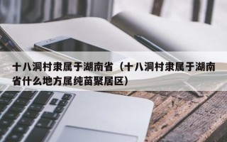 十八洞村隶属于湖南省（十八洞村隶属于湖南省什么地方属纯苗聚居区）