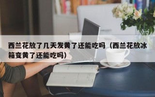 西兰花放了几天发黄了还能吃吗（西兰花放冰箱变黄了还能吃吗）