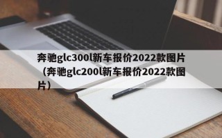 奔驰glc300l新车报价2022款图片（奔驰glc200l新车报价2022款图片）