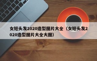 女短头发2020造型图片大全（女短头发2020造型图片大全大图）