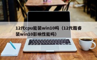 12代cpu能装win10吗（12代酷睿装win10影响性能吗）