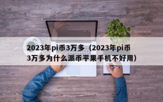 2023年pi币3万多（2023年pi币3万多为什么派币平果手机不好用）