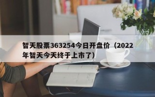 智天股票363254今日开盘价（2022年智天今天终于上市了）