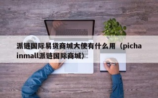 派链国际易货商城大使有什么用（pichainmall派链国际商城）