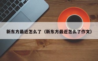 新东方最近怎么了（新东方最近怎么了作文）