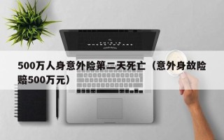 500万人身意外险第二天死亡（意外身故险赔500万元）