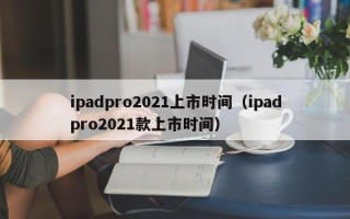 ipadpro2021上市时间（ipadpro2021款上市时间）