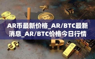 AR币最新价格_AR／BTC最新消息_AR／BTC价格今日行情