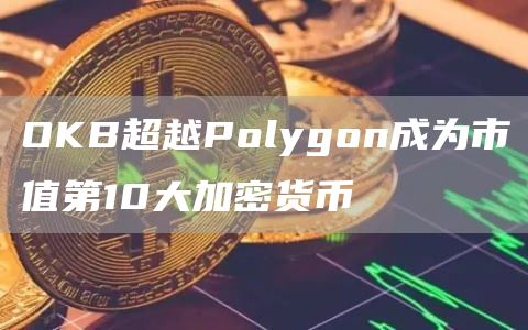 OKB超越Polygon成为市值第10大加密货币-第1张图片-昕阳网