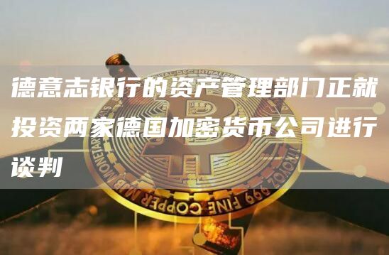 德意志银行的资产管理部门正就投资两家德国加密货币公司进行谈判-第1张图片-昕阳网