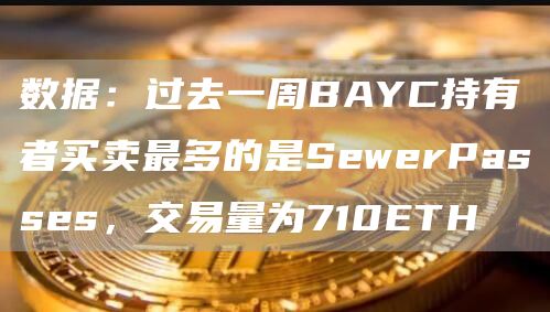 数据：过去一周BAYC持有者买卖最多的是SewerPasses，交易量为710ETH-第1张图片-昕阳网